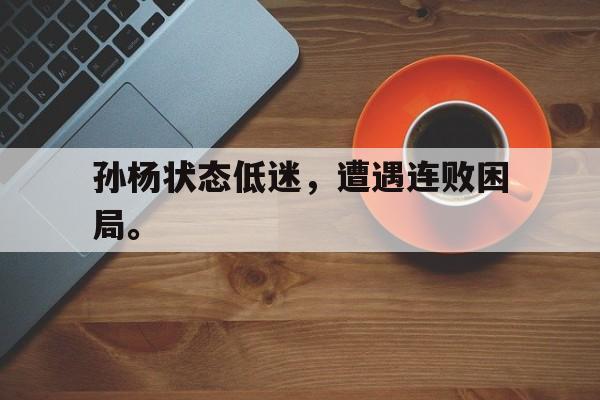 电子竞技新人注册-孙杨状态低迷，遭遇连败困局。