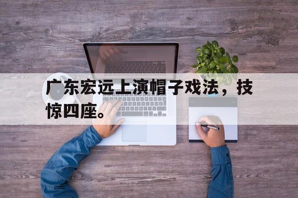 电子竞技新人注册-广东宏远上演帽子戏法，技惊四座。