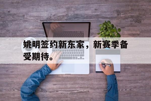 电子竞技新人注册-姚明签约新东家，新赛季备受期待。