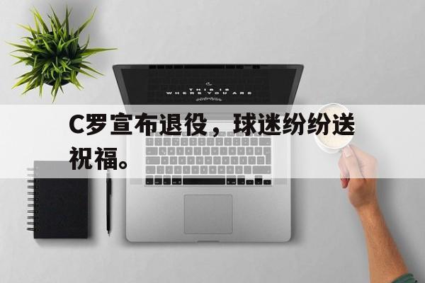 电子竞技新人注册-C罗宣布退役，球迷纷纷送祝福。
