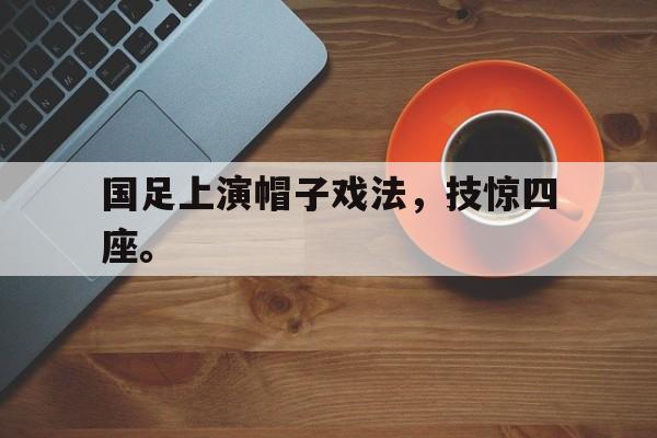国足上演帽子戏法，技惊四座。