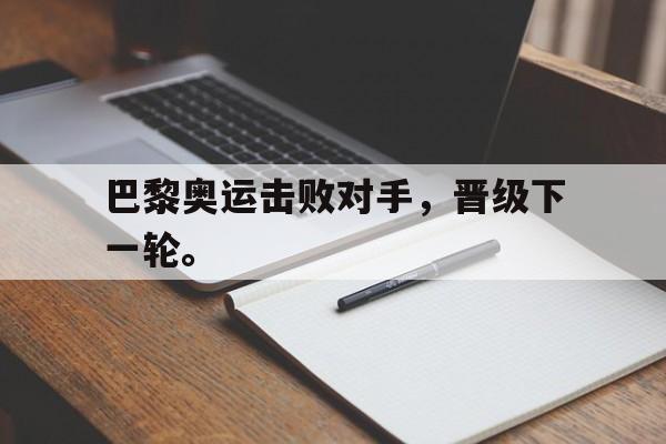 电子竞技新人注册-巴黎奥运击败对手，晋级下一轮。