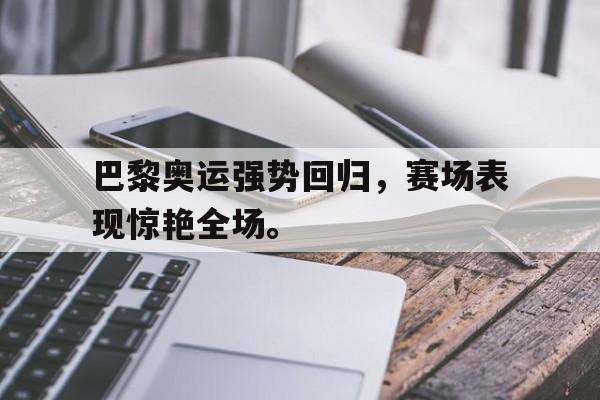 电子竞技新人注册-巴黎奥运强势回归，赛场表现惊艳全场。