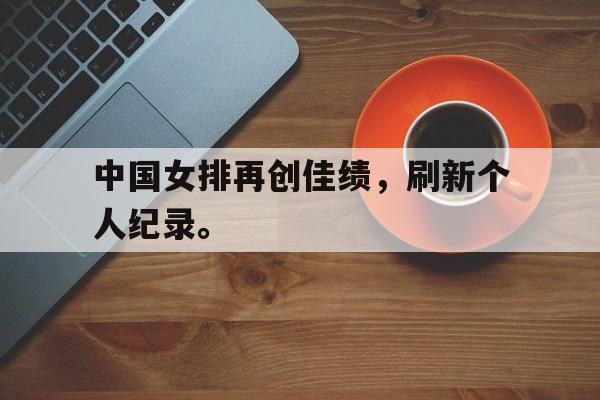 电子竞技体育app下载-中国女排再创佳绩，刷新个人纪录。