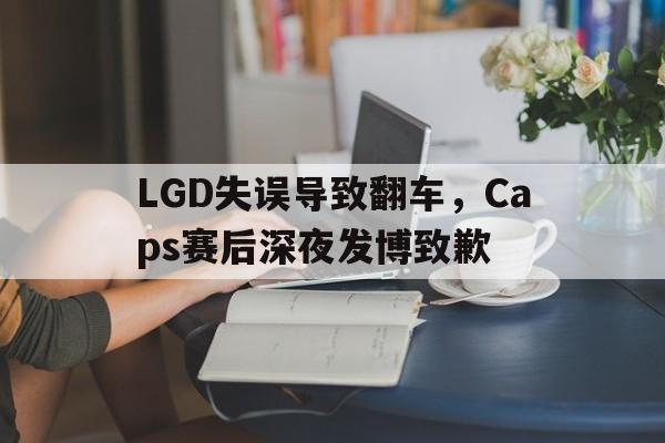 电子竞技体育app下载-LGD失误导致翻车，Caps赛后深夜发博致歉