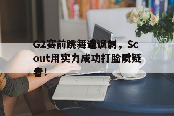 电子竞技新人注册-G2赛前跳舞遭讽刺，Scout用实力成功打脸质疑者！