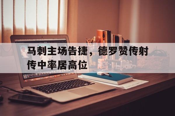 电子竞技新人注册-马刺主场告捷，德罗赞传射传中率居高位
