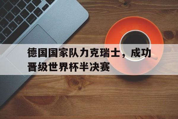 电子竞技app新人注册-德国国家队力克瑞士，成功晋级世界杯半决赛