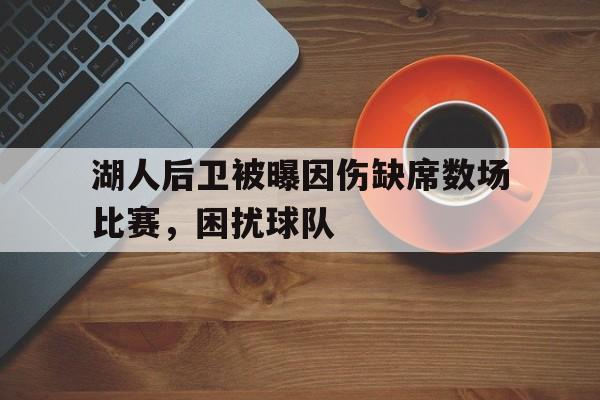 电子竞技app新人注册-湖人后卫被曝因伤缺席数场比赛，困扰球队