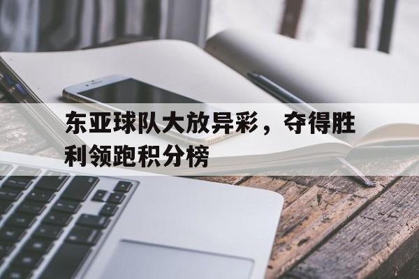 电子竞技新人注册-东亚球队大放异彩，夺得胜利领跑积分榜