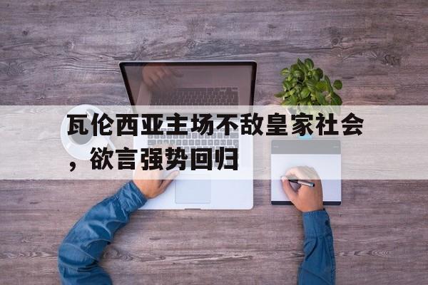 电子竞技app新人注册-瓦伦西亚主场不敌皇家社会，欲言强势回归