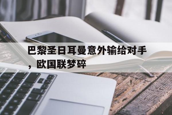 电子竞技体育app下载-巴黎圣日耳曼意外输给对手，欧国联梦碎