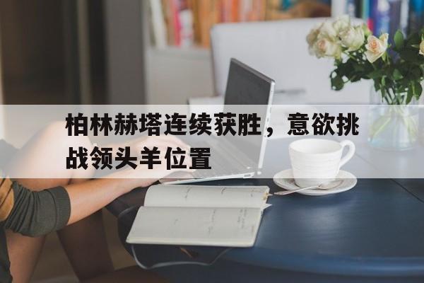 电子竞技体育app下载-柏林赫塔连续获胜，意欲挑战领头羊位置