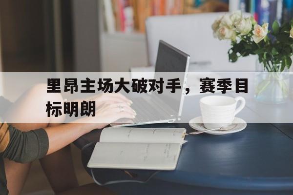 电子竞技新人注册-里昂主场大破对手，赛季目标明朗