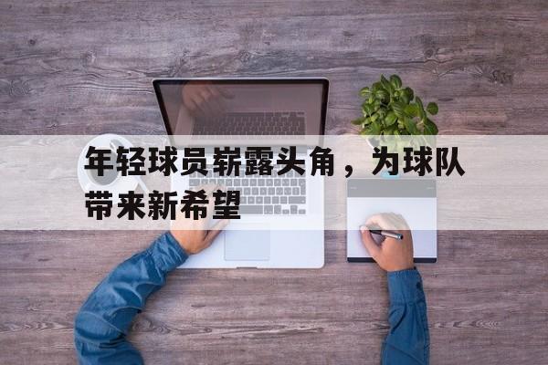 电子竞技新人注册-年轻球员崭露头角，为球队带来新希望
