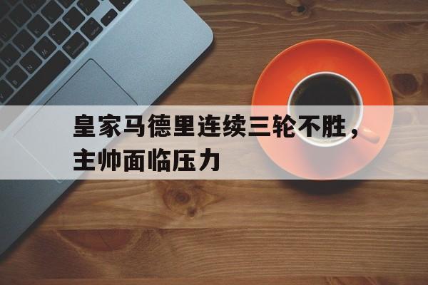 电子竞技体育app下载-皇家马德里连续三轮不胜，主帅面临压力