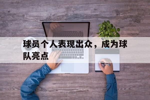 电子竞技体育app下载-球员个人表现出众，成为球队亮点