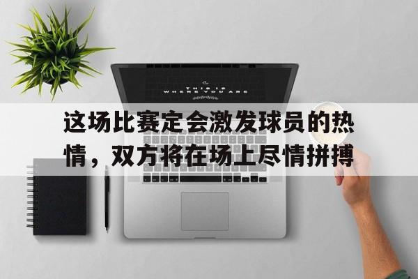 电子竞技新人注册-这场比赛定会激发球员的热情，双方将在场上尽情拼搏