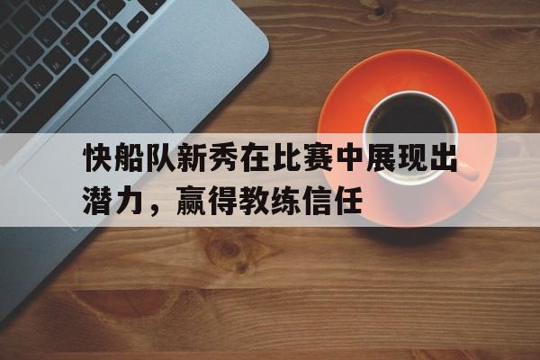电子竞技体育app下载-快船队新秀在比赛中展现出潜力，赢得教练信任