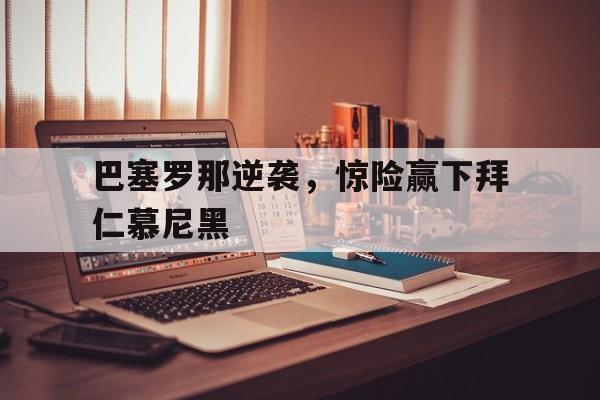 电子竞技体育app下载-巴塞罗那逆袭，惊险赢下拜仁慕尼黑