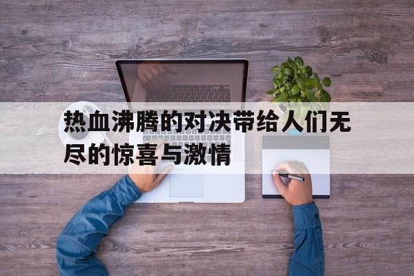 电子竞技app新人注册-热血沸腾的对决带给人们无尽的惊喜与激情