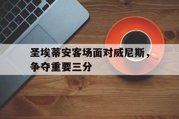 电子竞技体育app下载-圣埃蒂安客场面对威尼斯，争夺重要三分