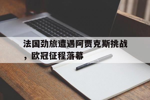 电子竞技新人注册-法国劲旅遭遇阿贾克斯挑战，欧冠征程落幕